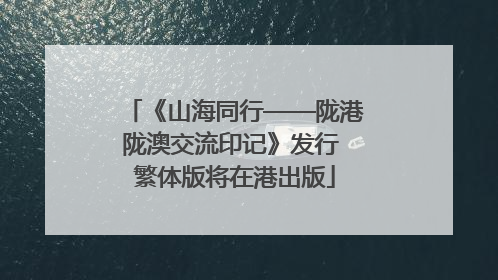 《山海同行——陇港陇澳交流印记》发行 繁体版将在港出版