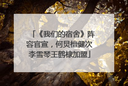 《我们的宿舍》阵容官宣，何炅檀健次李雪琴王鹤棣加盟