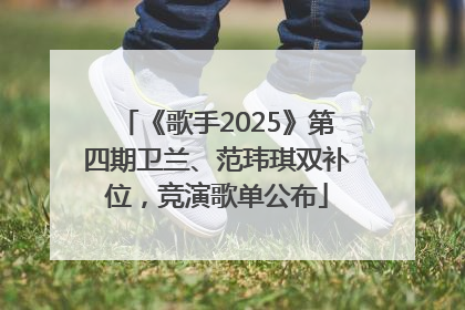 《歌手2025》第四期卫兰、范玮琪双补位，竞演歌单公布