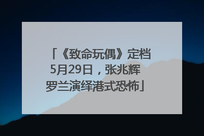 《致命玩偶》定档5月29日，张兆辉罗兰演绎港式恐怖