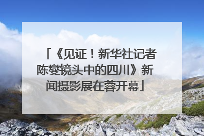 《见证！新华社记者陈燮镜头中的四川》新闻摄影展在蓉开幕