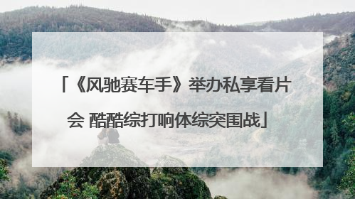 《风驰赛车手》举办私享看片会 酷酷综打响体综突围战