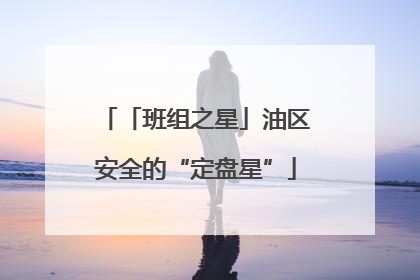 「班组之星」油区安全的“定盘星”