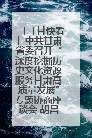「甘快看」中共甘肃省委召开“深度挖掘历史文化资源服务甘肃高质量发展”专题协商座谈会 胡昌升主持并讲话