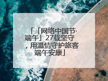 「网络中国节·端午」27载坚守，用温情守护旅客端午安康