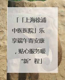 「上海徐浦中医医院」乐享端午寄安康，贴心服务暖“新”程