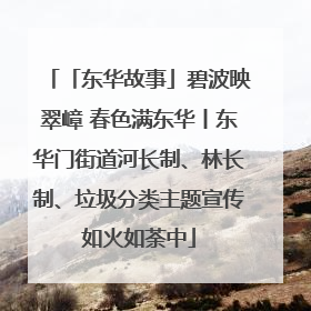 「东华故事」碧波映翠嶂 春色满东华丨东华门街道河长制、林长制、垃圾分类主题宣传如火如荼中