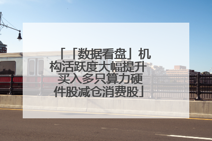 「数据看盘」机构活跃度大幅提升 买入多只算力硬件股减仓消费股