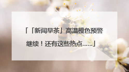 「新闻早茶」高温橙色预警继续！还有这些热点……
