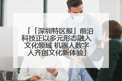 「深圳特区报」前沿科技正以多元形态融入文化领域 机器人数字人齐创文化新体验