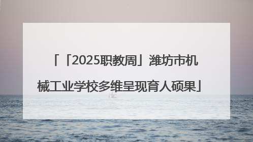 「2025职教周」潍坊市机械工业学校多维呈现育人硕果