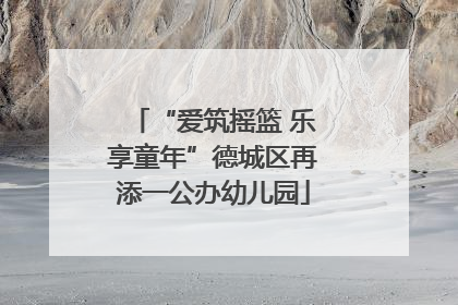 “爱筑摇篮 乐享童年”德城区再添一公办幼儿园