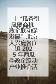 “瓜香引凤聚商机 政企联动促发展”北京大兴庞各庄镇 2025 年西瓜季政企联动产业推介活动圆满举行