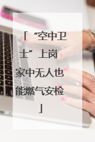 “空中卫士”上岗 家中无人也能燃气安检