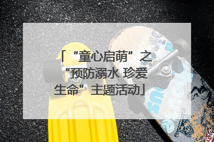 “童心启萌”之“预防溺水 珍爱生命”主题活动