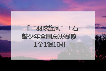 “羽球旋风”！石鼓少年全国总决赛揽1金1银1铜