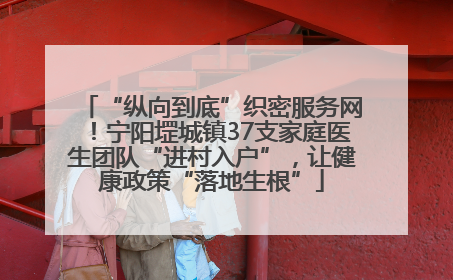 “纵向到底”织密服务网！宁阳堽城镇37支家庭医生团队“进村入户”，让健康政策“落地生根”