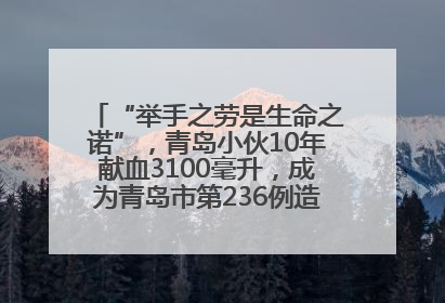 “举手之劳是生命之诺”，青岛小伙10年献血3100毫升，成为青岛市第236例造血干细胞捐献者