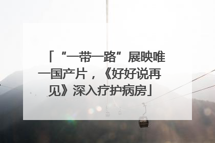 “一带一路”展映唯一国产片，《好好说再见》深入疗护病房