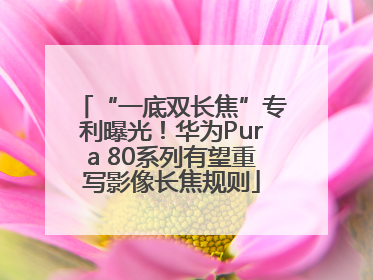 “一底双长焦”专利曝光！华为Pura 80系列有望重写影像长焦规则