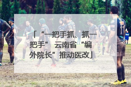 “一把手抓、抓一把手” 云南省“编外院长”推动医改
