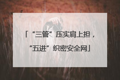 “三管”压实肩上担，“五进”织密安全网