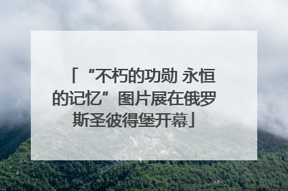 “不朽的功勋 永恒的记忆”图片展在俄罗斯圣彼得堡开幕