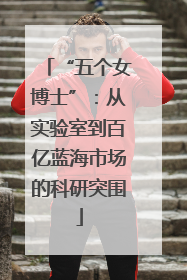 “五个女博士”：从实验室到百亿蓝海市场的科研突围