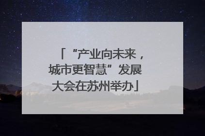 “产业向未来，城市更智慧”发展大会在苏州举办
