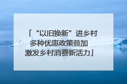 “以旧换新”进乡村 多种优惠政策叠加 激发乡村消费新活力