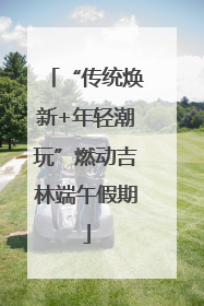 “传统焕新+年轻潮玩”燃动吉林端午假期