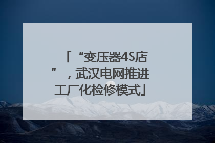 “变压器4S店”，武汉电网推进工厂化检修模式