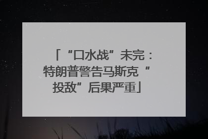 “口水战”未完：特朗普警告马斯克“投敌”后果严重