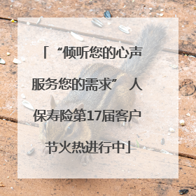 “倾听您的心声 服务您的需求” 人保寿险第17届客户节火热进行中