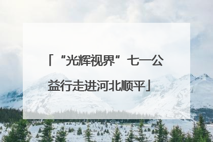“光辉视界”七一公益行走进河北顺平