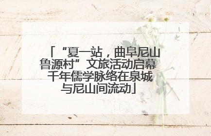 “夏一站，曲阜尼山鲁源村”文旅活动启幕 千年儒学脉络在泉城与尼山间流动
