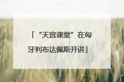 “天宫课堂”在匈牙利布达佩斯开讲