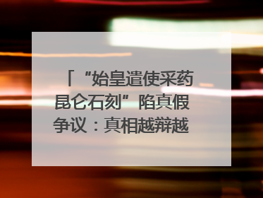 “始皇遣使采药昆仑石刻”陷真假争议：真相越辩越明｜新京报专栏
