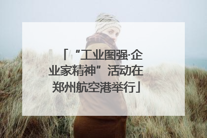 “工业图强·企业家精神”活动在郑州航空港举行