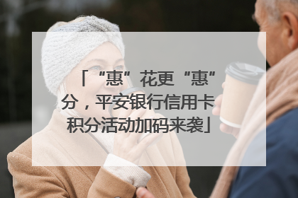 “惠”花更“惠”分，平安银行信用卡积分活动加码来袭