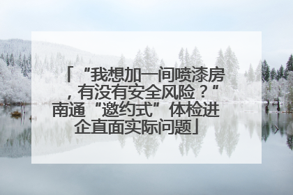 “我想加一间喷漆房，有没有安全风险？”南通“邀约式”体检进企直面实际问题