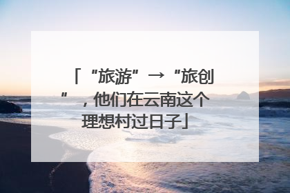 “旅游”→“旅创”，他们在云南这个理想村过日子