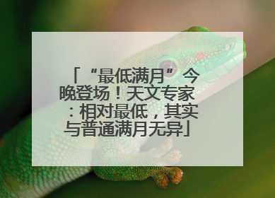 “最低满月”今晚登场！天文专家：相对最低，其实与普通满月无异