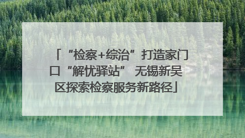 “检察+综治”打造家门口“解忧驿站” 无锡新吴区探索检察服务新路径