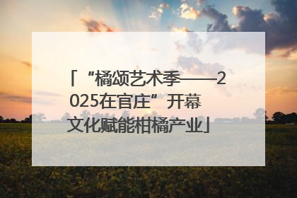“橘颂艺术季——2025在官庄”开幕 文化赋能柑橘产业