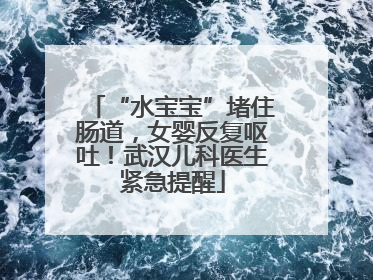 “水宝宝”堵住肠道，女婴反复呕吐！武汉儿科医生紧急提醒