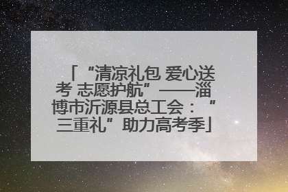 “清凉礼包 爱心送考 志愿护航”——淄博市沂源县总工会：“三重礼”助力高考季