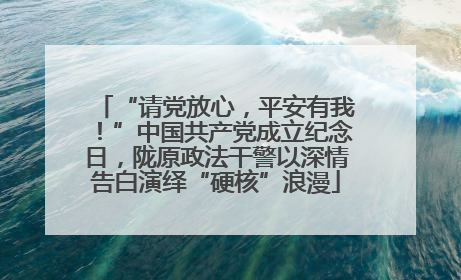 “请党放心，平安有我！”中国共产党成立纪念日，陇原政法干警以深情告白演绎“硬核”浪漫