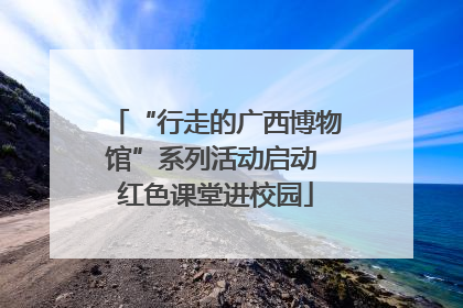 “行走的广西博物馆”系列活动启动 红色课堂进校园