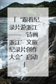 “跟着纪录片游浙江——‘诗画浙江’文旅纪录片创作大会”启动